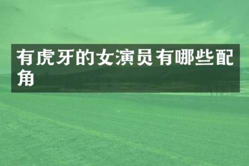 有虎牙的女演员有哪些配角