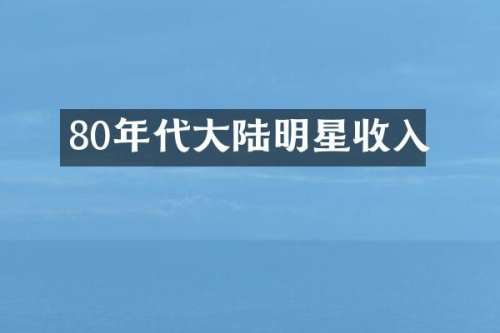 80年代大陆明星收入
