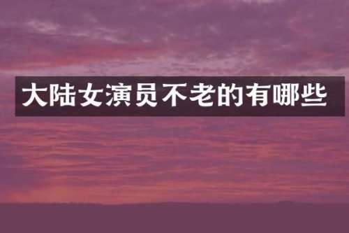 大陆女演员不老的有哪些