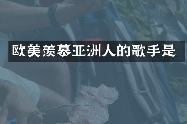 欧美羡慕亚洲人的歌手是