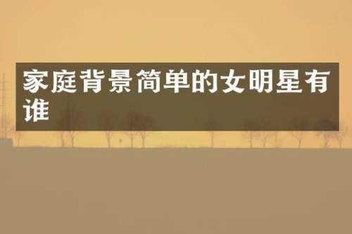 家庭背景简单的女明星有谁