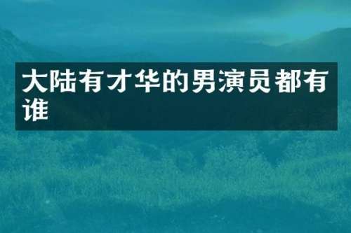 大陆有才华的男演员都有谁