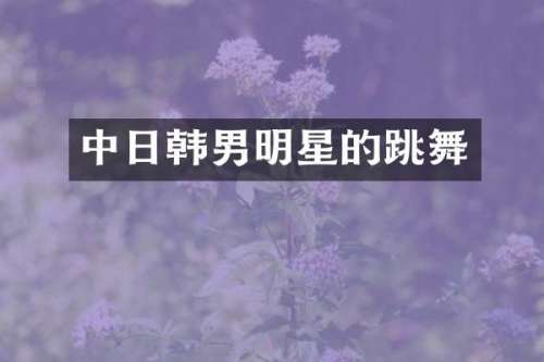 中日韩男明星的跳舞