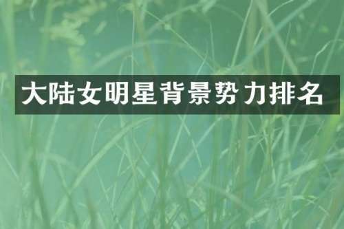 大陆女明星背景势力排名