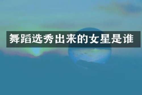 舞蹈选秀出来的女星是谁