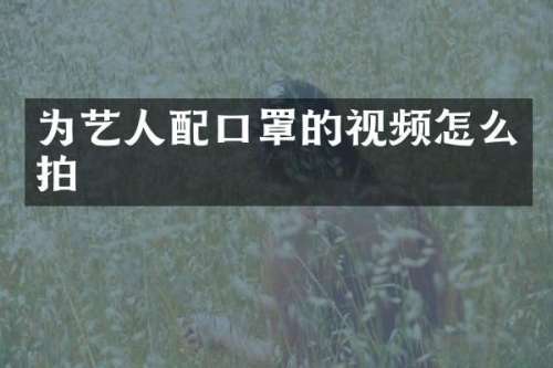为艺人配口罩的视频怎么拍