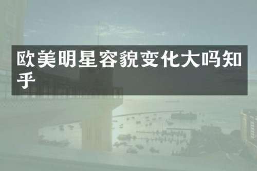 欧美明星容貌变化大吗知乎