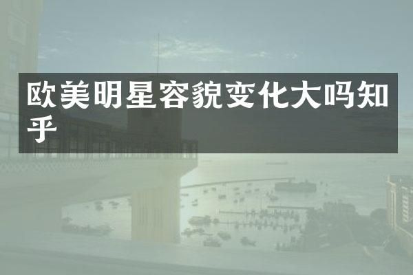 欧美明星容貌变化大吗知乎