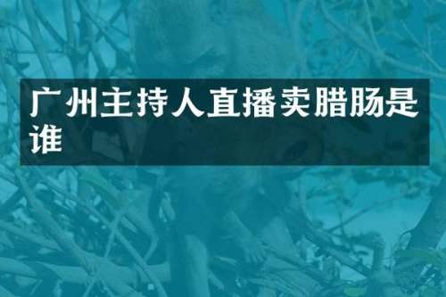 广州主持人直播卖腊肠是谁