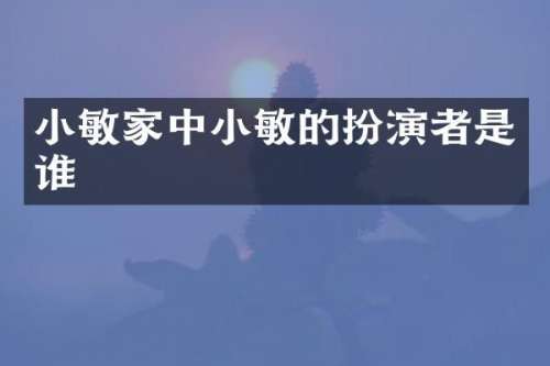 小敏家中小敏的扮演者是谁