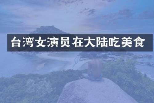 台湾女演员在大陆吃美食