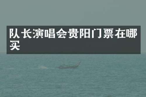 队长演唱会贵阳门票在哪买