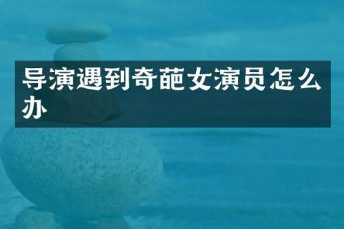 导演遇到奇葩女演员怎么办