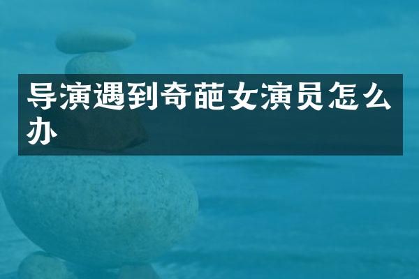 导演遇到奇葩女演员怎么办
