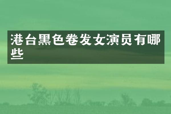 港台黑色卷发女演员有哪些