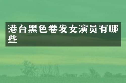 港台黑色卷发女演员有哪些
