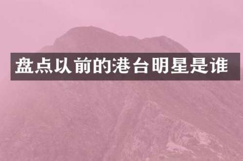盘点以前的港台明星是谁