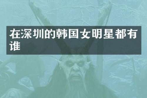 在深圳的韩国女明星都有谁