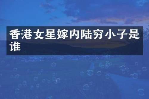 香港女星嫁内陆穷小子是谁