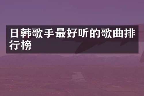 日韩歌手最好听的歌曲排行榜