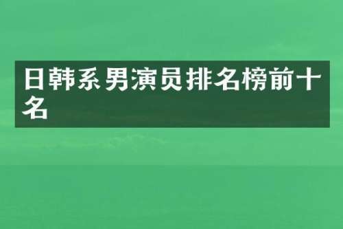 日韩系男演员排名榜前十名