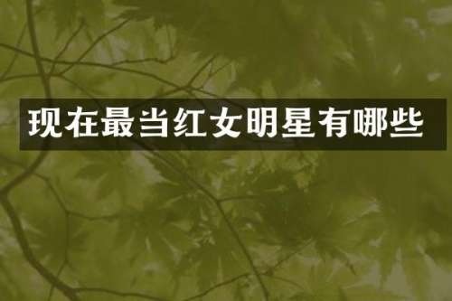 现在最当红女明星有哪些