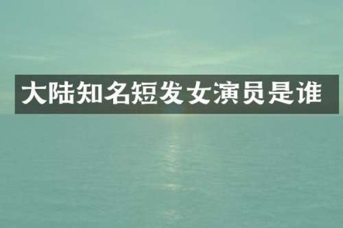 大陆知名短发女演员是谁