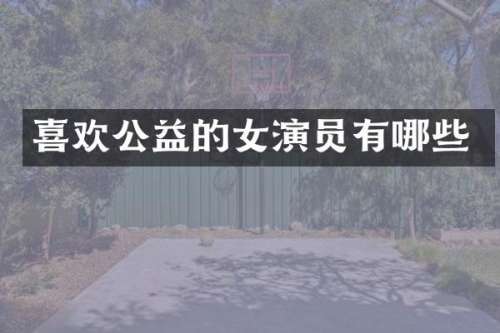 喜欢公益的女演员有哪些