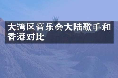 大湾区音乐会大陆歌手和香港对比