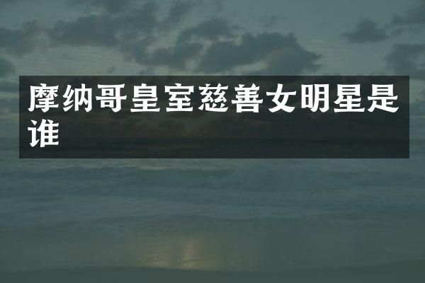 摩纳哥皇室慈善女明星是谁