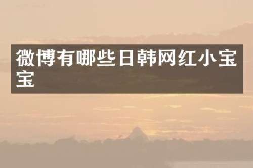 微博有哪些日韩网红小宝宝