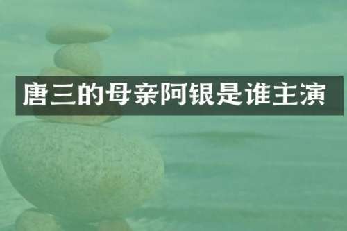 唐三的母亲阿银是谁主演