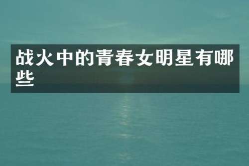 战火中的青春女明星有哪些
