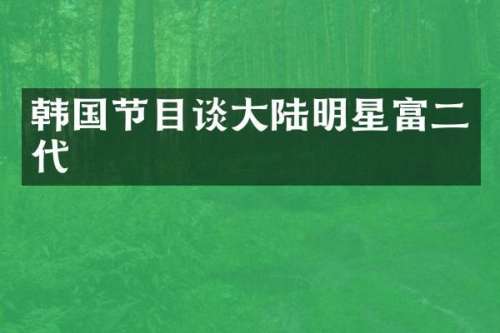 韩国节目谈大陆明星富二代
