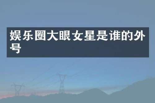 娱乐圈大眼女星是谁的外号