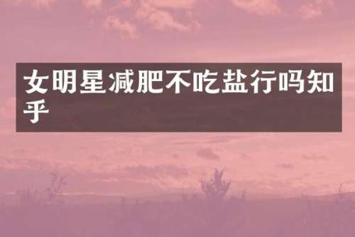 女明星减肥不吃盐行吗知乎