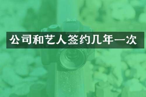 公司和艺人签约几年一次