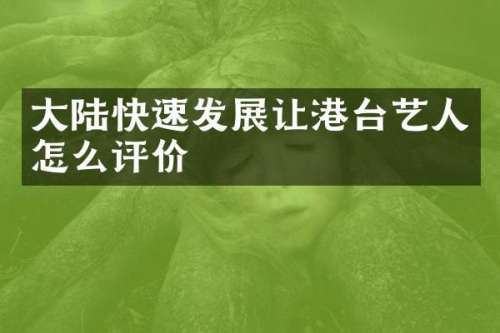大陆快速发展让港台艺人怎么评价