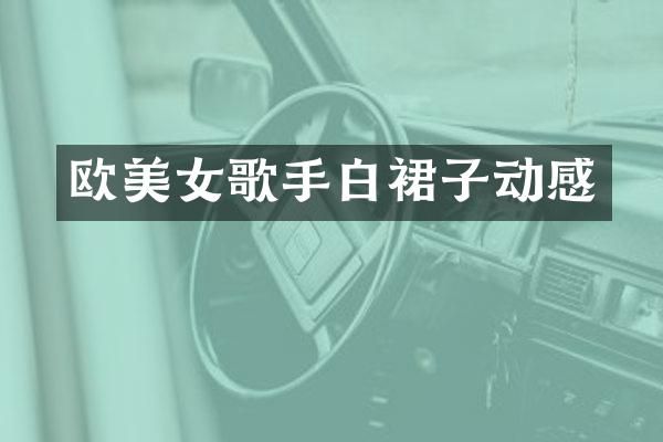 欧歌手白裙子动感