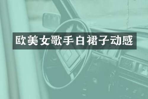 欧歌手白裙子动感