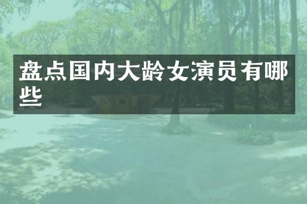 盘点国内大龄女演员有哪些