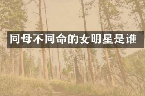 同母不同命的女明星是谁