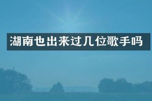 湖南也出来过几位歌手吗