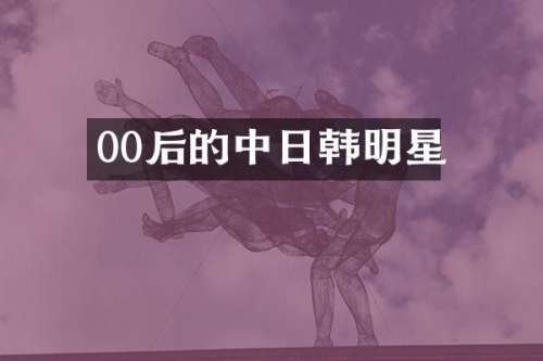 00后的中日韩明星