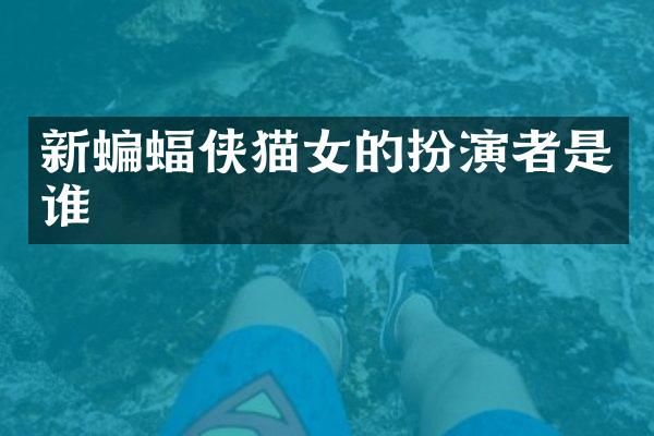 新蝙蝠侠猫女的扮演者是谁