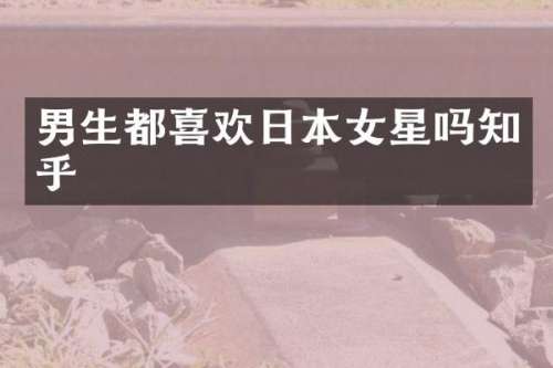 男生都喜欢日本女星吗知乎