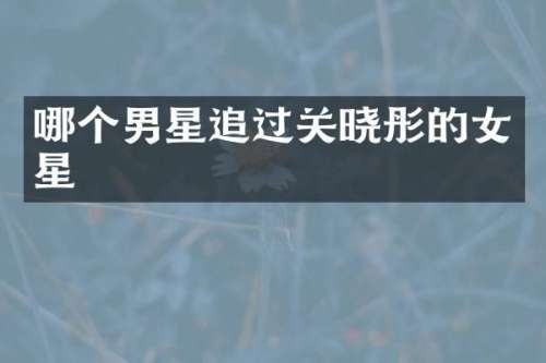 哪个男星追过关晓彤的女星