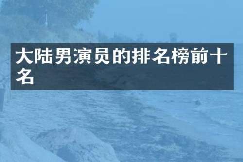 大陆男演员的排名榜前十名