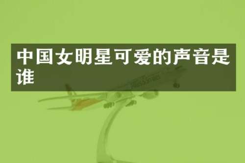 中国女明星可爱的声音是谁