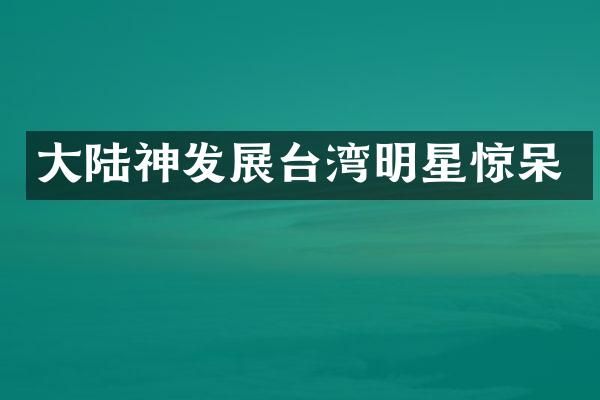大陆神发展台湾明星惊呆